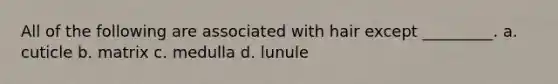 All of the following are associated with hair except _________. a. cuticle b. matrix c. medulla d. lunule