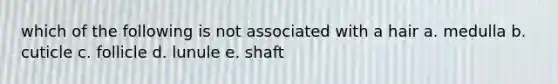 which of the following is not associated with a hair a. medulla b. cuticle c. follicle d. lunule e. shaft