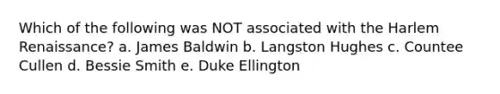 Which of the following was NOT associated with the Harlem Renaissance? a. James Baldwin b. Langston Hughes c. Countee Cullen d. Bessie Smith e. Duke Ellington