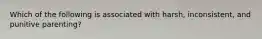 Which of the following is associated with harsh, inconsistent, and punitive parenting?
