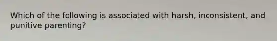 Which of the following is associated with harsh, inconsistent, and punitive parenting?