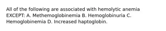 All of the following are associated with hemolytic anemia EXCEPT: A. Methemoglobinemia B. Hemoglobinuria C. Hemoglobinemia D. Increased haptoglobin.