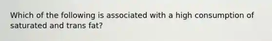 Which of the following is associated with a high consumption of saturated and trans fat?