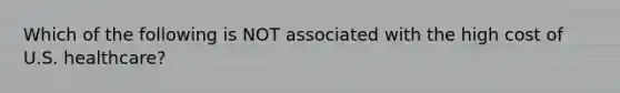 Which of the following is NOT associated with the high cost of U.S. healthcare?