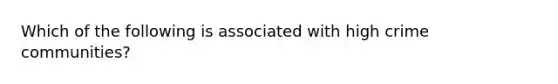 Which of the following is associated with high crime communities?