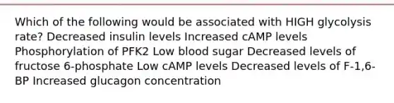 Which of the following would be associated with HIGH glycolysis rate? Decreased insulin levels Increased cAMP levels Phosphorylation of PFK2 Low blood sugar Decreased levels of fructose 6-phosphate Low cAMP levels Decreased levels of F-1,6-BP Increased glucagon concentration