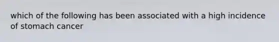 which of the following has been associated with a high incidence of stomach cancer