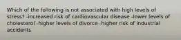 Which of the following is not associated with high levels of stress? -increased risk of cardiovascular disease -lower levels of cholesterol -higher levels of divorce -higher risk of industrial accidents