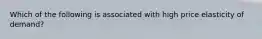 Which of the following is associated with high price elasticity of demand?