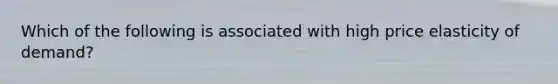 Which of the following is associated with high price elasticity of demand?