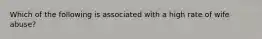 Which of the following is associated with a high rate of wife abuse?