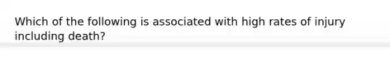 Which of the following is associated with high rates of injury including death?