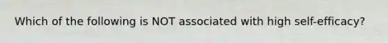 Which of the following is NOT associated with high self-efficacy?