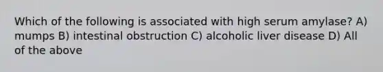 Which of the following is associated with high serum amylase? A) mumps B) intestinal obstruction C) alcoholic liver disease D) All of the above