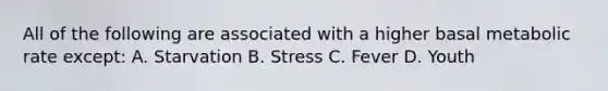 All of the following are associated with a higher basal metabolic rate except: A. Starvation B. Stress C. Fever D. Youth