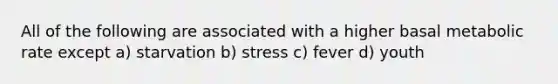 All of the following are associated with a higher basal metabolic rate except a) starvation b) stress c) fever d) youth