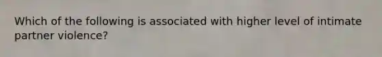 Which of the following is associated with higher level of intimate partner violence?