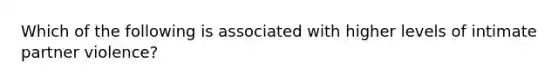 Which of the following is associated with higher levels of intimate partner violence?