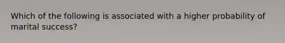 Which of the following is associated with a higher probability of marital success?