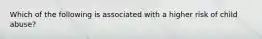 Which of the following is associated with a higher risk of child abuse?