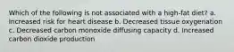Which of the following is not associated with a high-fat diet? a. Increased risk for heart disease b. Decreased tissue oxygenation c. Decreased carbon monoxide diffusing capacity d. Increased carbon dioxide production