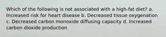 Which of the following is not associated with a high-fat diet? a. Increased risk for heart disease b. Decreased tissue oxygenation c. Decreased carbon monoxide diffusing capacity d. Increased carbon dioxide production