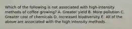 Which of the following is not associated with high-intensity methods of coffee growing? A. Greater yield B. More pollution C. Greater cost of chemicals D. Increased biodiversity E. All of the above are associated with the high intensity methods.