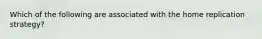 Which of the following are associated with the home replication strategy?