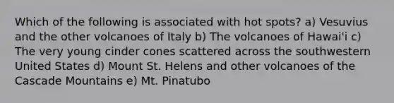 Which of the following is associated with hot spots? a) Vesuvius and the other volcanoes of Italy b) The volcanoes of Hawai'i c) The very young cinder cones scattered across the southwestern United States d) Mount St. Helens and other volcanoes of the Cascade Mountains e) Mt. Pinatubo