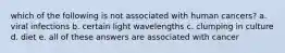 which of the following is not associated with human cancers? a. viral infections b. certain light wavelengths c. clumping in culture d. diet e. all of these answers are associated with cancer