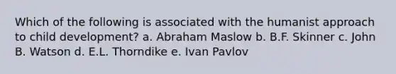 Which of the following is associated with the humanist approach to child development? a. Abraham Maslow b. B.F. Skinner c. John B. Watson d. E.L. Thorndike e. Ivan Pavlov