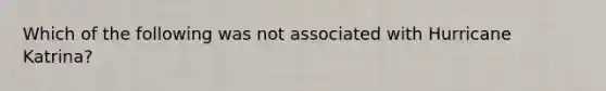 Which of the following was not associated with Hurricane Katrina?