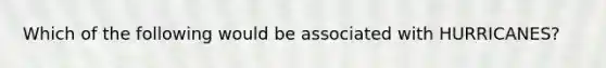 Which of the following would be associated with HURRICANES?