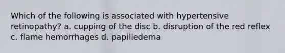 Which of the following is associated with hypertensive retinopathy? a. cupping of the disc b. disruption of the red reflex c. flame hemorrhages d. papilledema