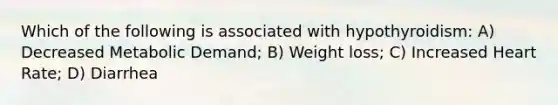 Which of the following is associated with hypothyroidism: A) Decreased Metabolic Demand; B) Weight loss; C) Increased Heart Rate; D) Diarrhea