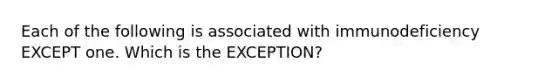 Each of the following is associated with immunodeficiency EXCEPT one. Which is the EXCEPTION?