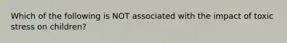 Which of the following is NOT associated with the impact of toxic stress on children?