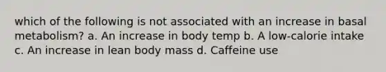 which of the following is not associated with an increase in basal metabolism? a. An increase in body temp b. A low-calorie intake c. An increase in lean body mass d. Caffeine use