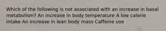 Which of the following is not associated with an increase in basal metabolism? An increase in body temperature A low calorie intake An increase in lean body mass Caffeine use