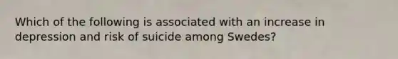 Which of the following is associated with an increase in depression and risk of suicide among Swedes?