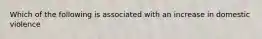 Which of the following is associated with an increase in domestic violence