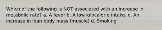 Which of the following is NOT associated with an increase in metabolic rate? a. A fever b. A low kilocalorie intake. c. An increase in lean body mass (muscle) d. Smoking