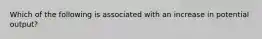Which of the following is associated with an increase in potential output?