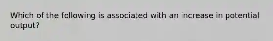 Which of the following is associated with an increase in potential output?