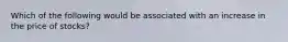 Which of the following would be associated with an increase in the price of stocks?