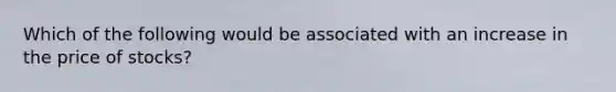 Which of the following would be associated with an increase in the price of stocks?