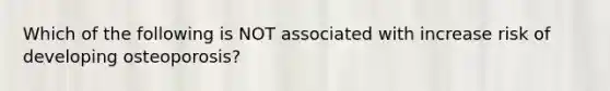 Which of the following is NOT associated with increase risk of developing osteoporosis?