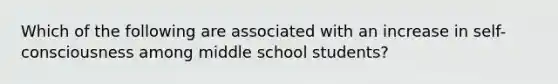 Which of the following are associated with an increase in self-consciousness among middle school students?