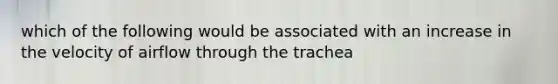 which of the following would be associated with an increase in the velocity of airflow through the trachea