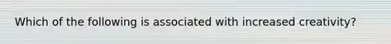 Which of the following is associated with increased creativity?